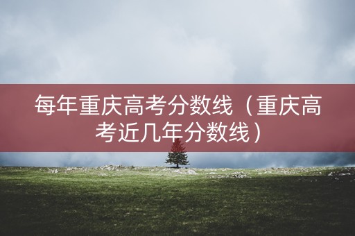 每年重庆高考分数线（重庆高考近几年分数线）