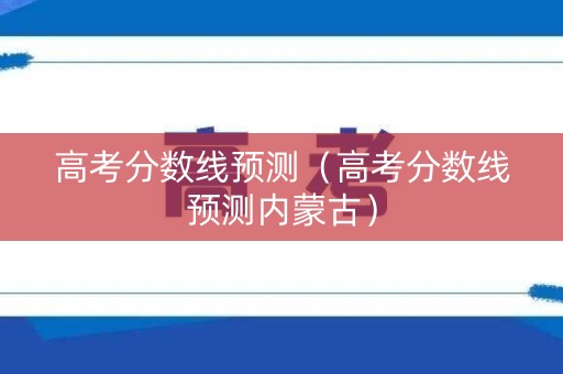高考分数线预测（高考分数线预测内蒙古）
