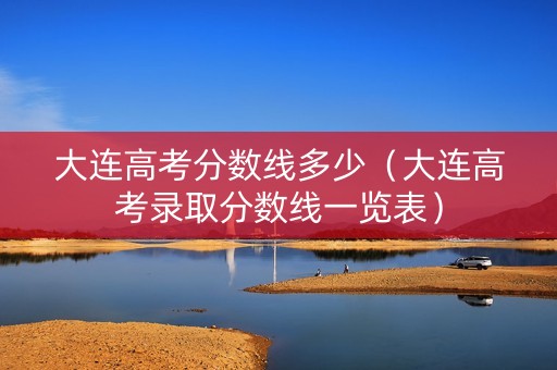 大连高考分数线多少（大连高考录取分数线一览表）