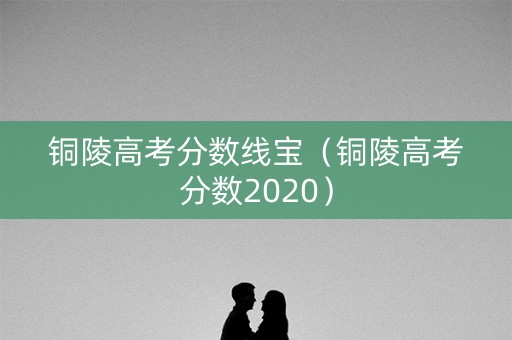 铜陵高考分数线宝（铜陵高考分数2020）