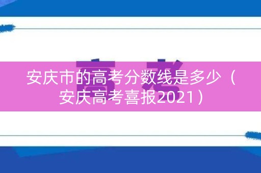 安庆市的高考分数线是多少（安庆高考喜报2021）