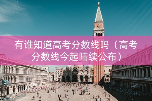 有谁知道高考分数线吗（高考分数线今起陆续公布）