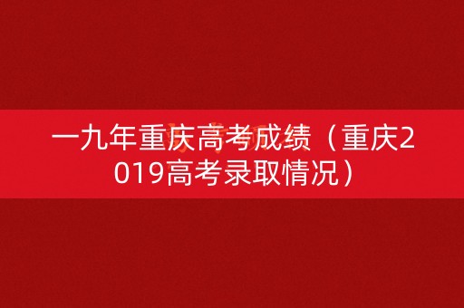 一九年重庆高考成绩（重庆2019高考录取情况）