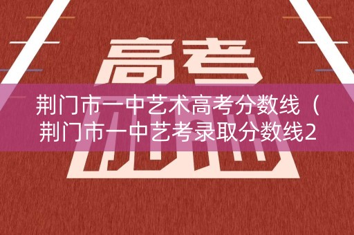 荆门市一中艺术高考分数线（荆门市一中艺考录取分数线2020）