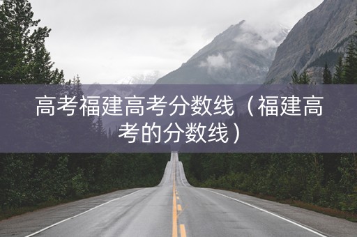 高考福建高考分数线（福建高考的分数线）