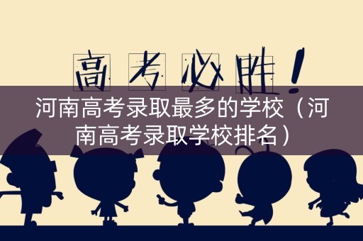 河南高考录取最多的学校（河南高考录取学校排名）