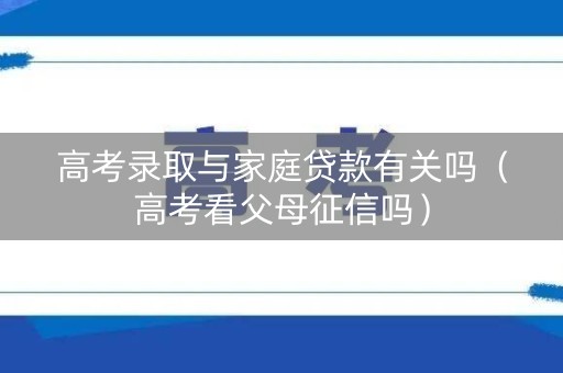 高考录取与家庭贷款有关吗（高考看父母征信吗）