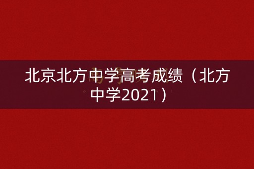 北京北方中学高考成绩（北方中学2021）