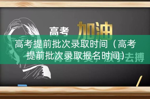 高考提前批次录取时间（高考提前批次录取报名时间）