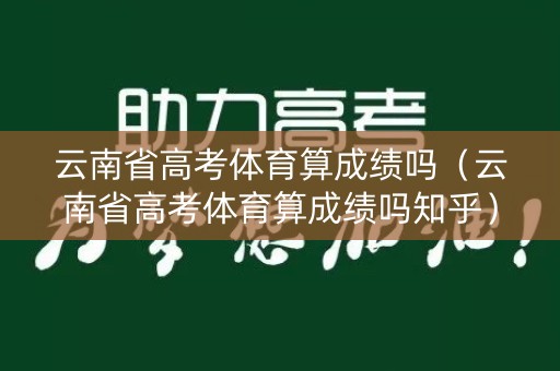 云南省高考体育算成绩吗（云南省高考体育算成绩吗知乎）