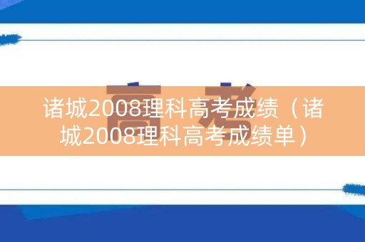 诸城2008理科高考成绩（诸城2008理科高考成绩单）