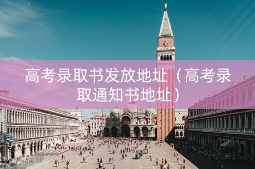 高考录取书发放地址（高考录取通知书地址）