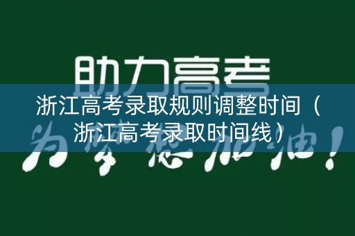 浙江高考录取规则调整时间（浙江高考录取时间线）