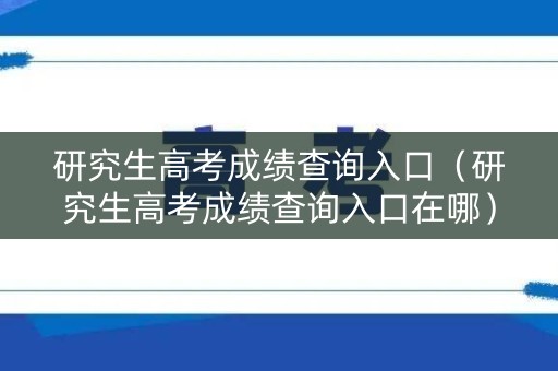 研究生高考成绩查询入口（研究生高考成绩查询入口在哪）