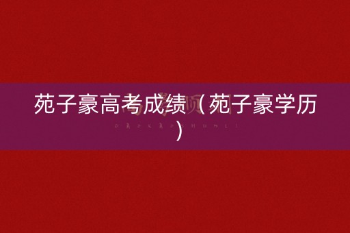 苑子豪高考成绩（苑子豪学历）