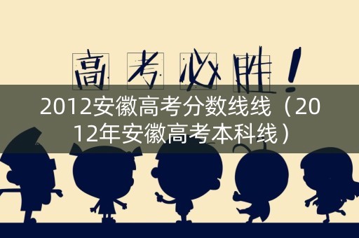 2012安徽高考分数线线（2012年安徽高考本科线）