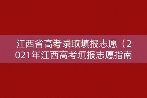 江西省高考录取填报志愿（2021年江西高考填报志愿指南）