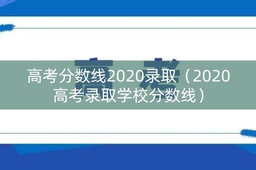 高考分数线2020录取（2020高考录取学校分数线）
