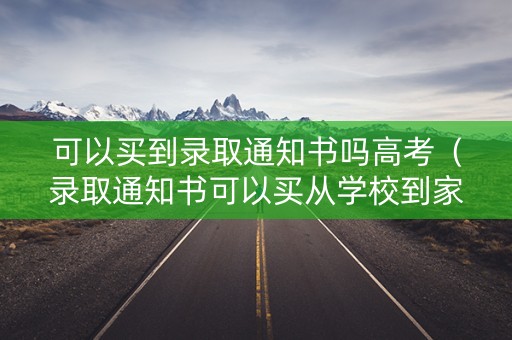 可以买到录取通知书吗高考（录取通知书可以买从学校到家的票吗）
