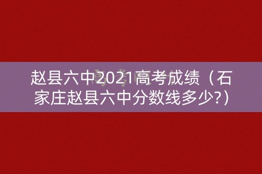 赵县六中2021高考成绩（石家庄赵县六中分数线多少?）