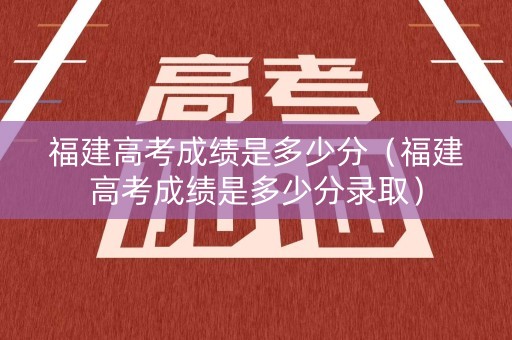 福建高考成绩是多少分（福建高考成绩是多少分录取）