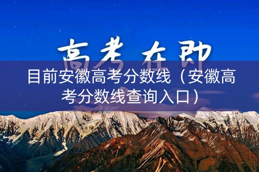 目前安徽高考分数线（安徽高考分数线查询入口）