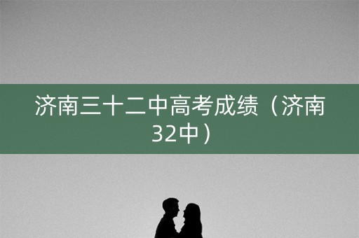 济南三十二中高考成绩（济南32中）