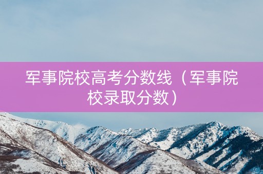 军事院校高考分数线（军事院校录取分数）