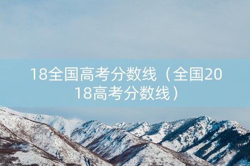 18全国高考分数线（全国2018高考分数线）