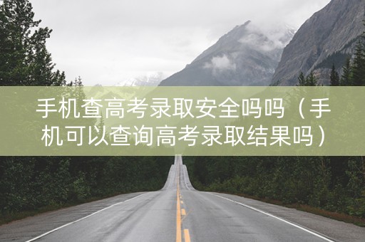 手机查高考录取安全吗吗（手机可以查询高考录取结果吗）