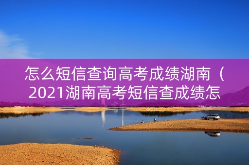 怎么短信查询高考成绩湖南（2021湖南高考短信查成绩怎么查询）