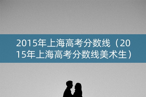 2015年上海高考分数线（2015年上海高考分数线美术生）