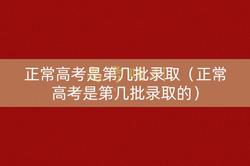 正常高考是第几批录取（正常高考是第几批录取的）