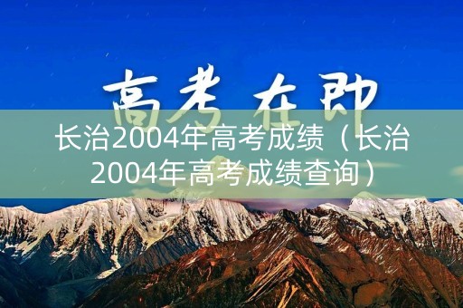 长治2004年高考成绩（长治2004年高考成绩查询）