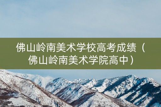 佛山岭南美术学校高考成绩（佛山岭南美术学院高中）