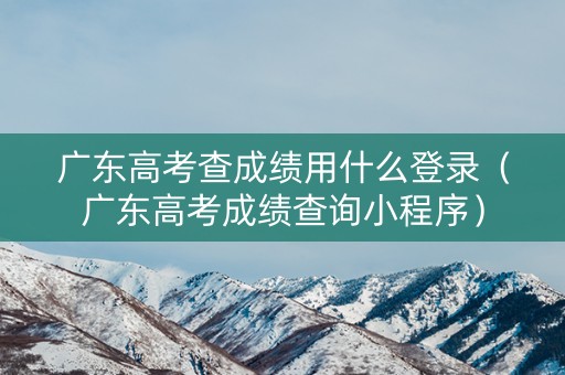 广东高考查成绩用什么登录（广东高考成绩查询小程序）