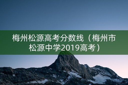 梅州松源高考分数线（梅州市松源中学2019高考）