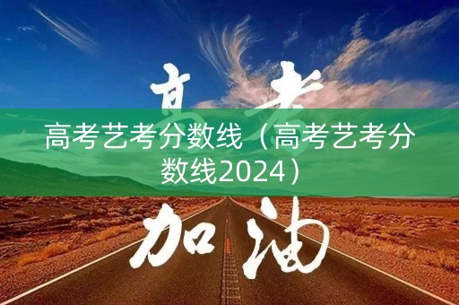 高考艺考分数线（高考艺考分数线2024）