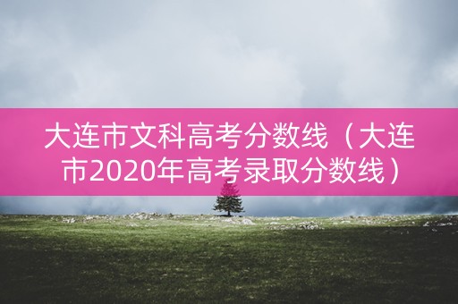 大连市文科高考分数线（大连市2020年高考录取分数线）