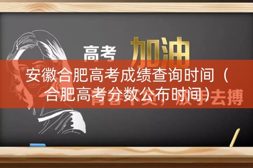 安徽合肥高考成绩查询时间（合肥高考分数公布时间）