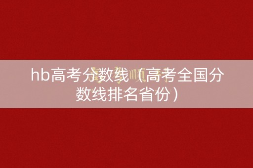 hb高考分数线（高考全国分数线排名省份）