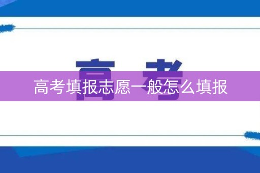 高考填报志愿一般怎么填报 高考填报志愿一般怎么填报
