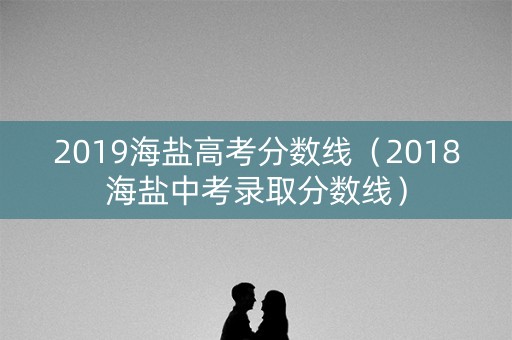 2019海盐高考分数线（2018海盐中考录取分数线）