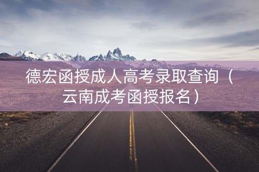 德宏函授成人高考录取查询（云南成考函授报名）