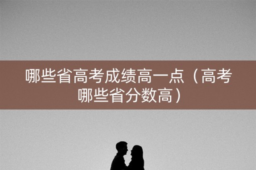 哪些省高考成绩高一点（高考哪些省分数高）