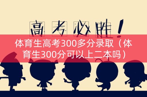 体育生高考300多分录取（体育生300分可以上二本吗）