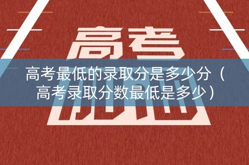 高考最低的录取分是多少分（高考录取分数最低是多少）