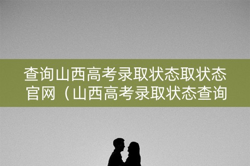 查询山西高考录取状态取状态官网（山西高考录取状态查询方式）