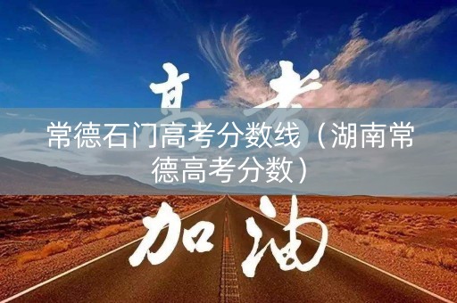 常德石门高考分数线（湖南常德高考分数）