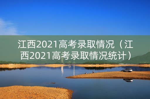 江西2021高考录取情况（江西2021高考录取情况统计）